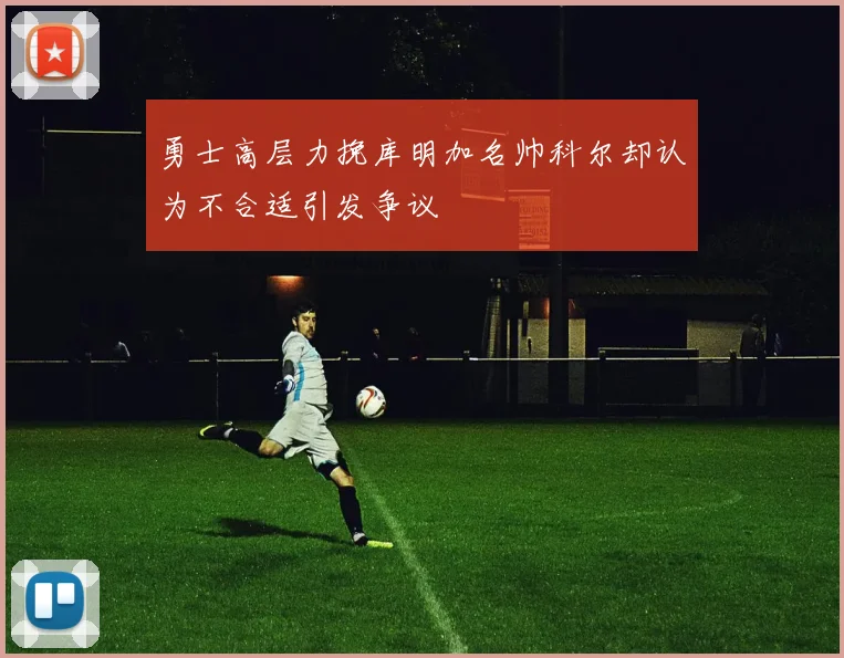 勇士高层力挽库明加名帅科尔却认为不合适引发争议