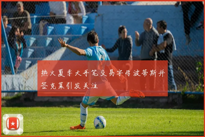 热火夏季大手笔交易字母波蒂斯并签克莱引发关注