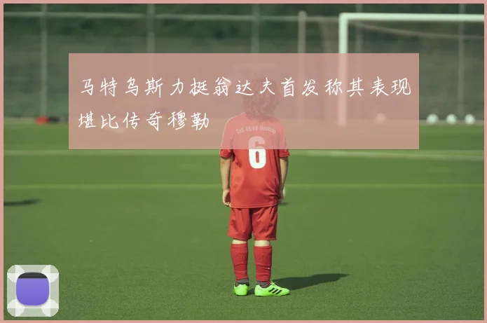 马特乌斯力挺翁达夫首发称其表现堪比传奇穆勒