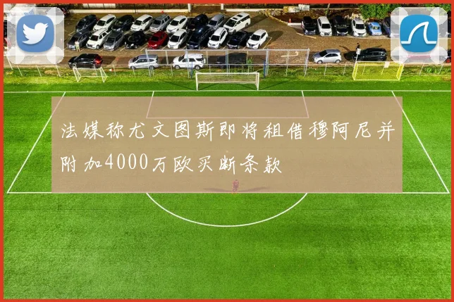 法媒称尤文图斯即将租借穆阿尼并附加4000万欧买断条款