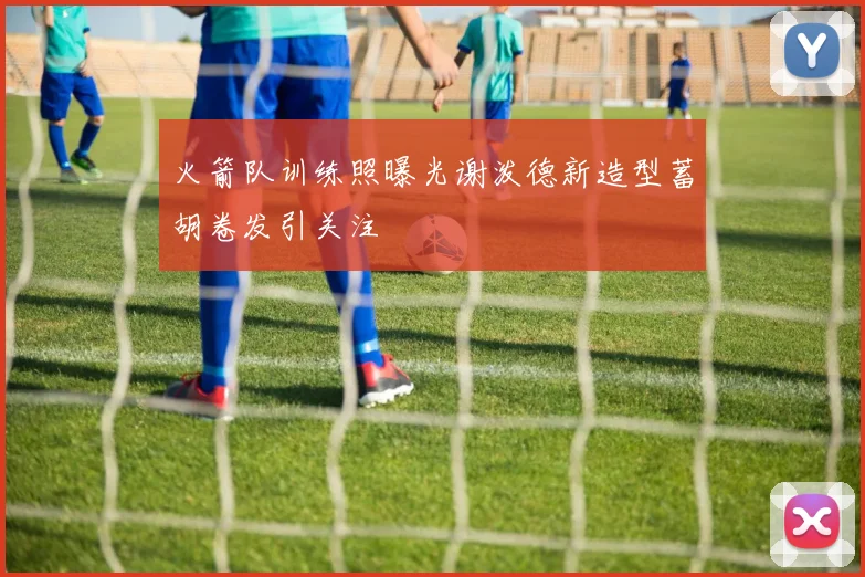 火箭队训练照曝光谢泼德新造型蓄胡卷发引关注