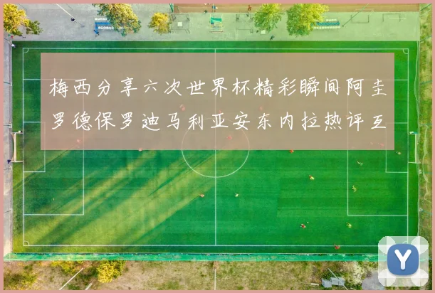 梅西分享六次世界杯精彩瞬间阿圭罗德保罗迪马利亚安东内拉热评互动