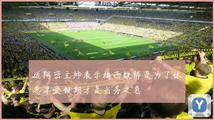 迈阿密主帅表示梅西缺阵是为了休息享受假期才是当务之急