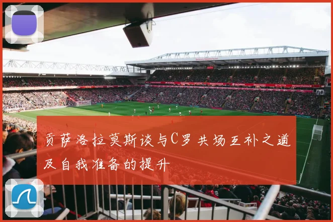 贡萨洛拉莫斯谈与C罗共场互补之道及自我准备的提升