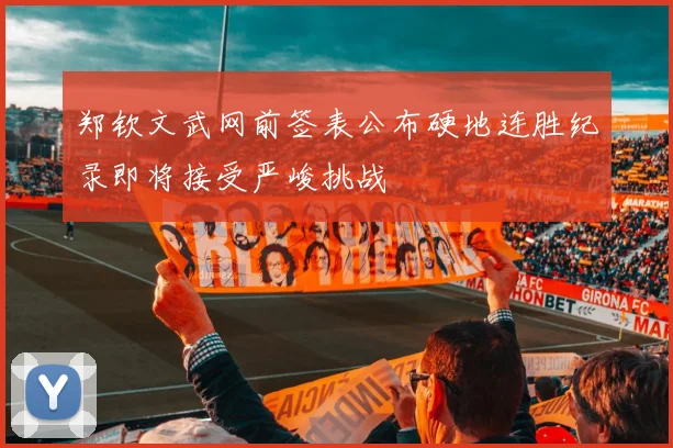 郑钦文武网前签表公布硬地连胜纪录即将接受严峻挑战